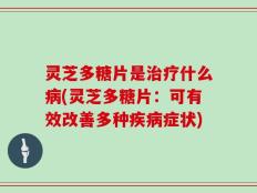 灵芝多糖片是治疗什么病(灵芝多糖片：可有效改善多种疾病症状)