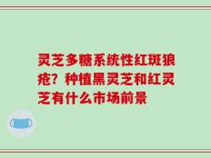 灵芝多糖系统性红斑狼疮？种植黑灵芝和红灵芝有什么市场前景