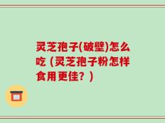 灵芝孢子(破壁)怎么吃 (灵芝孢子粉怎样食用更佳？)