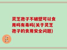 灵芝孢子不破壁可以食用吗有毒吗(关于灵芝孢子的食用安全问题)