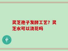 灵芝孢子发酵工艺？灵芝水可以浇花吗