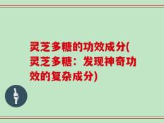 灵芝多糖的功效成分(灵芝多糖：发现神奇功效的复杂成分)