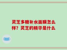 灵芝多糖补水面膜怎么样？灵芝的精华是什么