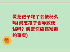 灵芝孢子吃了会便秘么吗(灵芝孢子会导致便秘吗？解密你应该知道的事实)