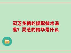 灵芝多糖的提取技术温度？灵芝的精华是什么