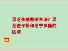 灵芝多糖鉴别方法？灵芝孢子粉和芝宁多糖的区别
