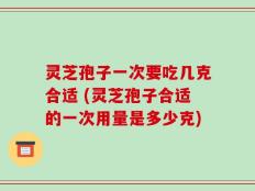 灵芝孢子一次要吃几克合适 (灵芝孢子合适的一次用量是多少克)