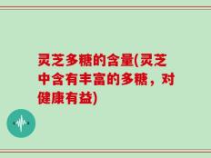 灵芝多糖的含量(灵芝中含有丰富的多糖，对健康有益)