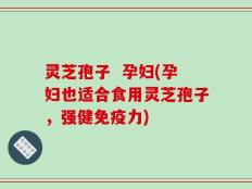 灵芝孢子  孕妇(孕妇也适合食用灵芝孢子，强健免疫力)