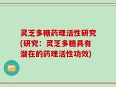 灵芝多糖药理活性研究(研究：灵芝多糖具有潜在的药理活性功效)