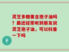 灵芝多糖里含孢子油吗？最近经常听到朋友说灵芝孢子油，可以科普一下吗