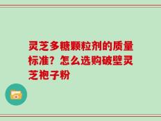 灵芝多糖颗粒剂的质量标准？怎么选购破壁灵芝袍子粉