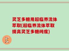 灵芝多糖用超临界流体萃取(超临界流体萃取提高灵芝多糖纯度)