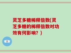 灵芝多糖稀释倍数(灵芝多糖的稀释倍数对功效有何影响？)