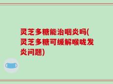 灵芝多糖能治咽炎吗(灵芝多糖可缓解喉咙发炎问题)