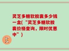 灵芝多糖软胶囊多少钱一盒(“灵芝多糖软胶囊价格查询，限时优惠中”)