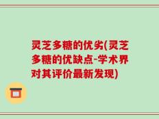 灵芝多糖的优劣(灵芝多糖的优缺点-学术界对其评价最新发现)