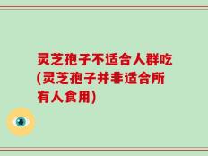 灵芝孢子不适合人群吃(灵芝孢子并非适合所有人食用)