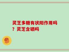灵芝多糖有状阳作用吗？灵芝含硒吗