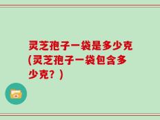 灵芝孢子一袋是多少克(灵芝孢子一袋包含多少克？)
