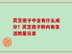 灵芝孢子中含有什么成分？灵芝孢子粉内有生活微量元素