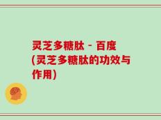 灵芝多糖肽 - 百度(灵芝多糖肽的功效与作用)