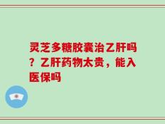 灵芝多糖胶囊治乙肝吗？乙肝药物太贵，能入医保吗