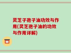 灵芝子孢子油功效与作用(灵芝孢子油的功效与作用详解)