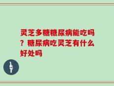 灵芝多糖糖尿病能吃吗？糖尿病吃灵芝有什么好处吗
