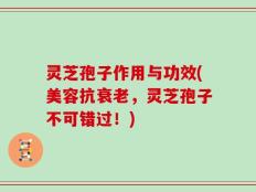 灵芝孢子作用与功效(美容抗衰老，灵芝孢子不可错过！)