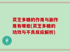 灵芝多糖的作用与副作用有哪些(灵芝多糖的功效与不良反应解析)