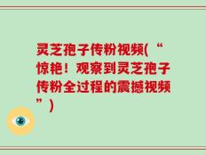 灵芝孢子传粉视频(“惊艳！观察到灵芝孢子传粉全过程的震撼视频”)