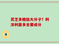 灵芝多糖肽大分子？利洋利菌多主要成分