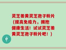 灵芝姜黄灵芝孢子粉片 (提高免疫力，拥抱健康生活！试试灵芝姜黄灵芝孢子粉片吧！)