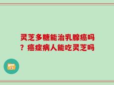 灵芝多糖能治乳腺癌吗？癌症病人能吃灵芝吗