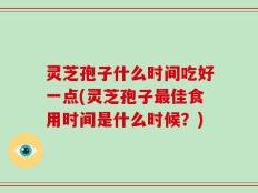 灵芝孢子什么时间吃好一点(灵芝孢子最佳食用时间是什么时候？)