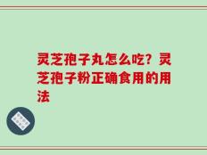 灵芝孢子丸怎么吃？灵芝孢子粉正确食用的用法