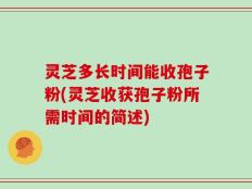 灵芝多长时间能收孢子粉(灵芝收获孢子粉所需时间的简述)