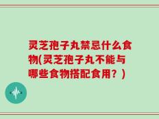 灵芝孢子丸禁忌什么食物(灵芝孢子丸不能与哪些食物搭配食用？)