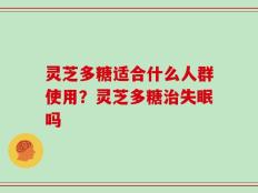 灵芝多糖适合什么人群使用？灵芝多糖治失眠吗