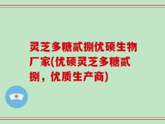 灵芝多糖贰捌优硕生物厂家(优硕灵芝多糖贰捌，优质生产商)