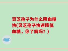 灵芝孢子为什么降血糖快(灵芝孢子快速降低血糖，你了解吗？)