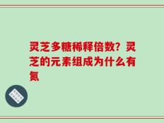 灵芝多糖稀释倍数？灵芝的元素组成为什么有氮