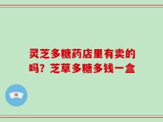 灵芝多糖药店里有卖的吗？芝草多糖多钱一盒