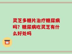 灵芝多糖片治疗糖尿病吗？糖尿病吃灵芝有什么好处吗