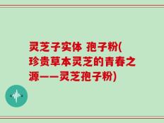 灵芝子实体 孢子粉(珍贵草本灵芝的青春之源——灵芝孢子粉)