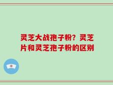 灵芝大战孢子粉？灵芝片和灵芝孢子粉的区别