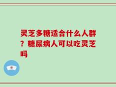 灵芝多糖适合什么人群？糖尿病人可以吃灵芝吗