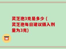 灵芝孢3克是多少 (灵芝孢每日建议摄入剂量为3克)