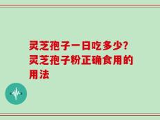 灵芝孢子一日吃多少？灵芝孢子粉正确食用的用法